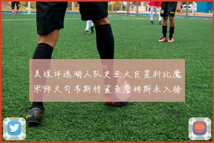 美媒评选湖人队史五大巨星科比魔术师天勾韦斯特鲨鱼詹姆斯未入榜引争议