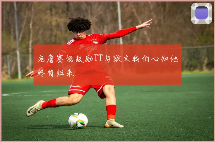 老詹赛场鼓励TT与欧文我们心知他终将归来