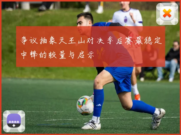 争议抽象天王山对决季后赛最稳定中锋的较量与启示