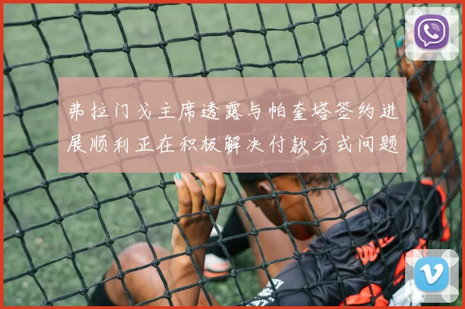 弗拉门戈主席透露与帕奎塔签约进展顺利正在积极解决付款方式问题