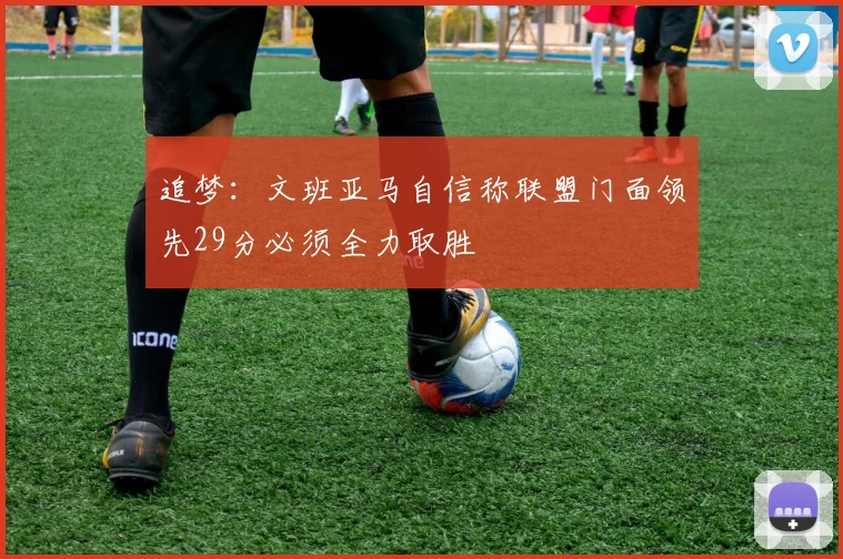 追梦：文班亚马自信称联盟门面领先29分必须全力取胜