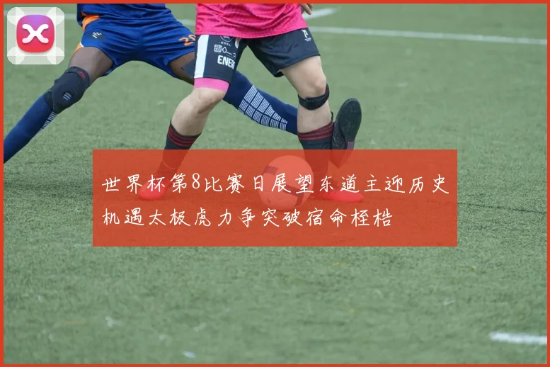 世界杯第8比赛日展望东道主迎历史机遇太极虎力争突破宿命桎梏