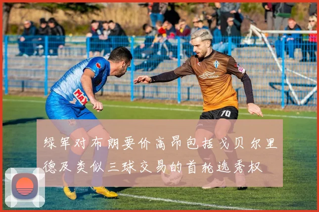 绿军对布朗要价高昂包括戈贝尔里德及类似三球交易的首轮选秀权