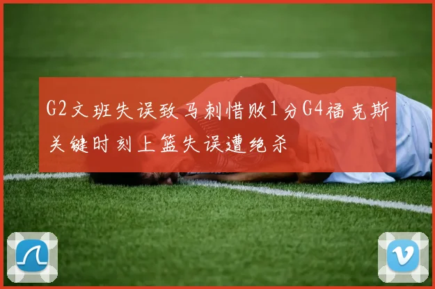 G2文班失误致马刺惜败1分G4福克斯关键时刻上篮失误遭绝杀