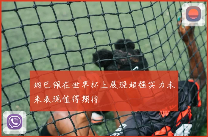姆巴佩在世界杯上展现超强实力未来表现值得期待