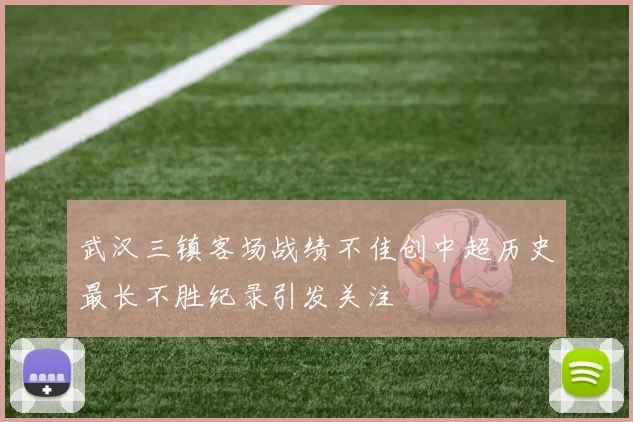 武汉三镇客场战绩不佳创中超历史最长不胜纪录引发关注