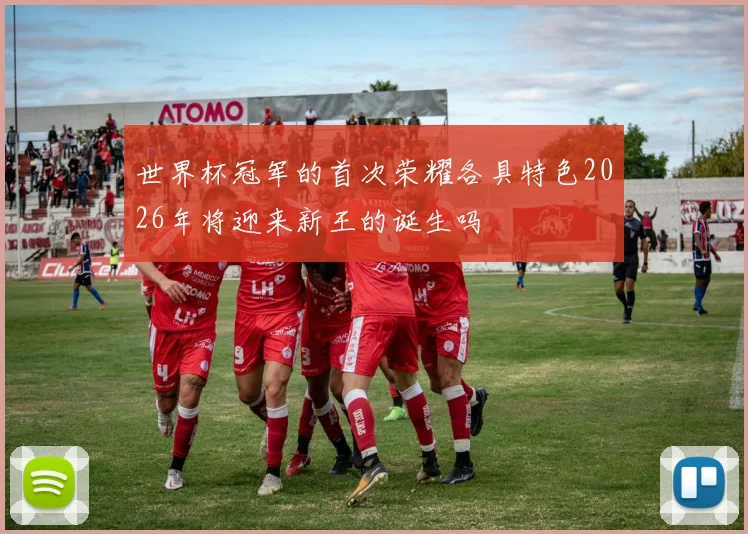 世界杯冠军的首次荣耀各具特色2026年将迎来新王的诞生吗