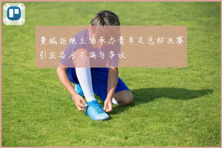 曼城拒绝主场承办青年足总杯决赛引发各方不满与争议