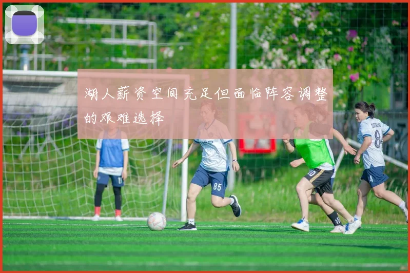 湖人薪资空间充足但面临阵容调整的艰难选择