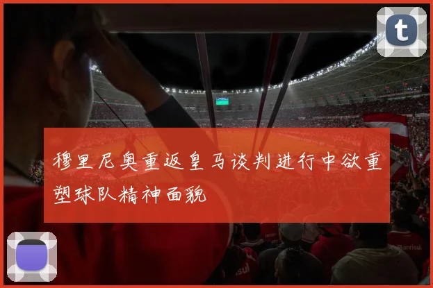 穆里尼奥重返皇马谈判进行中欲重塑球队精神面貌