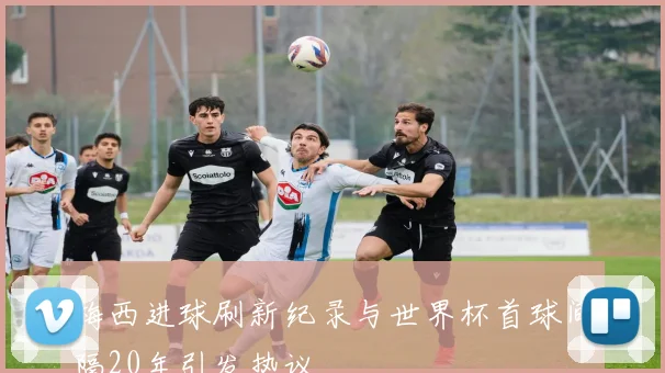 梅西进球刷新纪录与世界杯首球间隔20年引发热议