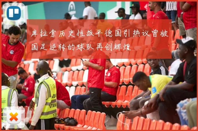 库拉索历史性扳平德国引热议曾被国足逆转的球队再创辉煌