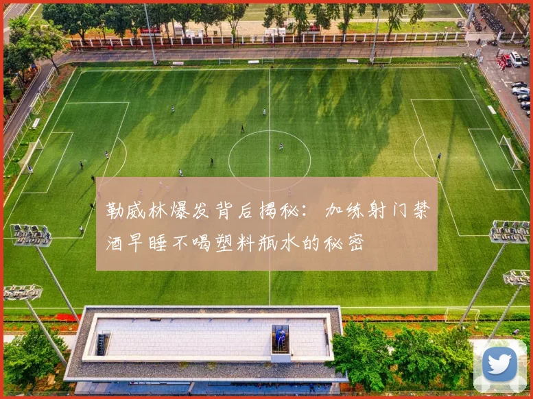 勒威林爆发背后揭秘：加练射门禁酒早睡不喝塑料瓶水的秘密