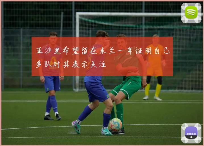 亚沙里希望留在米兰一年证明自己多队对其表示关注