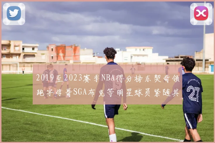 2019至2023赛季NBA得分榜东契奇领跑字母哥SGA布克等明星球员紧随其后