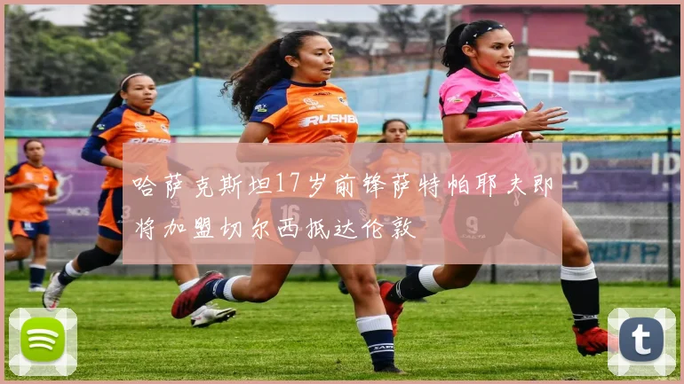 哈萨克斯坦17岁前锋萨特帕耶夫即将加盟切尔西抵达伦敦