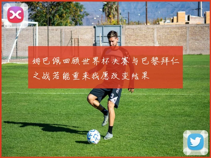 姆巴佩回顾世界杯决赛与巴黎拜仁之战若能重来我愿改变结果