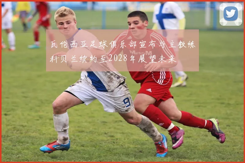 瓦伦西亚足球俱乐部宣布与主教练科贝兰续约至2028年展望未来