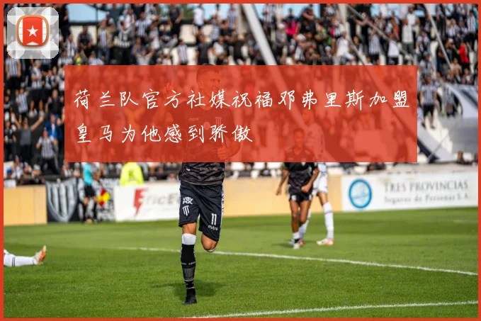 荷兰队官方社媒祝福邓弗里斯加盟皇马为他感到骄傲