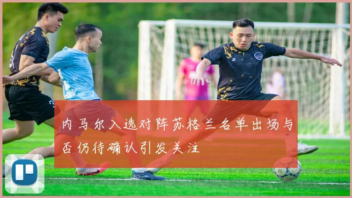 内马尔入选对阵苏格兰名单出场与否仍待确认引发关注