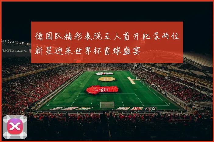 德国队精彩表现五人首开纪录两位新星迎来世界杯首球盛宴