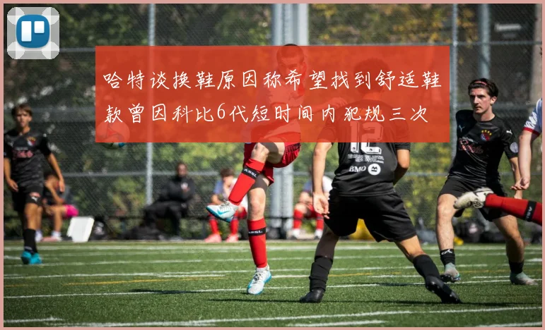 哈特谈换鞋原因称希望找到舒适鞋款曾因科比6代短时间内犯规三次