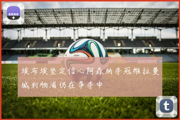 埃布埃坚定信心阿森纳夺冠维拉曼城利物浦仍在争夺中
