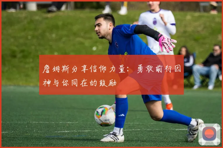 詹姆斯分享信仰力量：勇敢前行因神与你同在的鼓励
