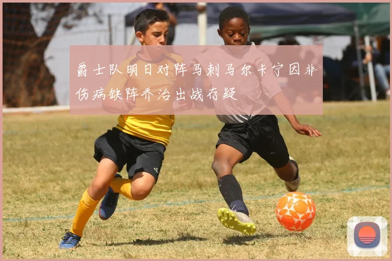 爵士队明日对阵马刺马尔卡宁因非伤病缺阵乔治出战存疑